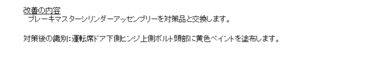 改善の内容
ブレーキマスターシリンダーアッセンブリーを対策品と交換します。

対策後の識別：運転席ドア下側ヒンジ上側ボルト頭部に黄色ペイントを塗布します。